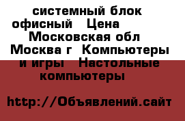 системный блок  офисный › Цена ­ 1 000 - Московская обл., Москва г. Компьютеры и игры » Настольные компьютеры   